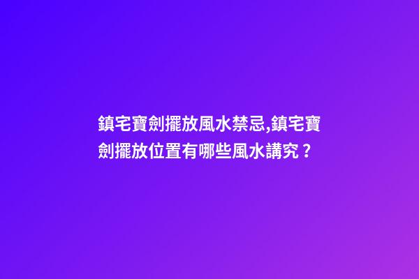 鎮宅寶劍擺放風水禁忌,鎮宅寶劍擺放位置有哪些風水講究？